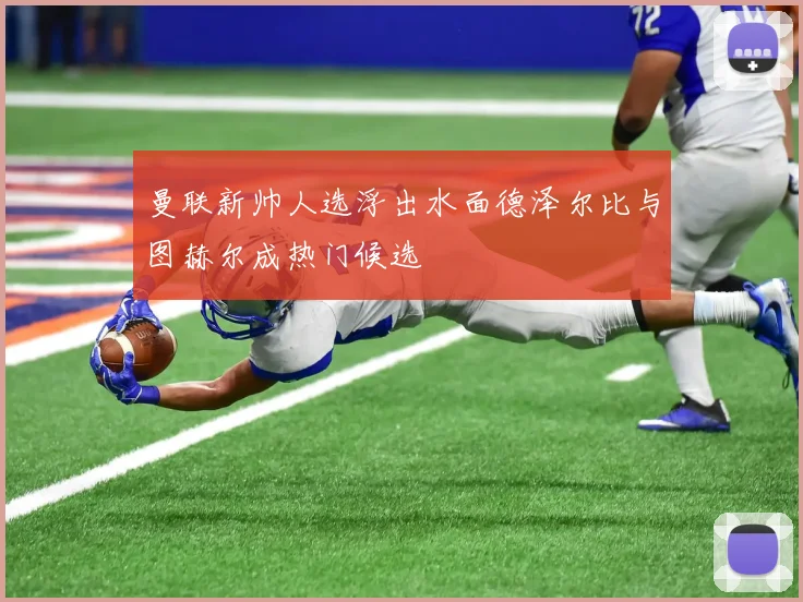 曼联新帅人选浮出水面德泽尔比与图赫尔成热门候选