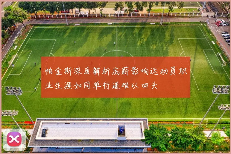 帕金斯深度解析底薪影响运动员职业生涯如同单行道难以回头