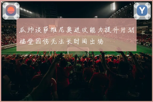 瓜帅谈萨维尼奥进攻能力提升计划福登因伤无法长时间出场