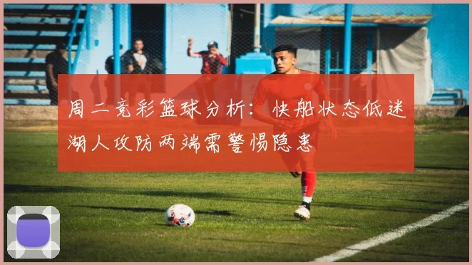 周二竞彩篮球分析：快船状态低迷湖人攻防两端需警惕隐患