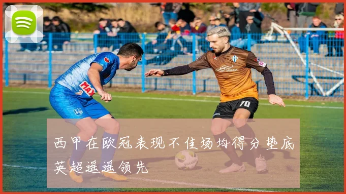 西甲在欧冠表现不佳场均得分垫底英超遥遥领先