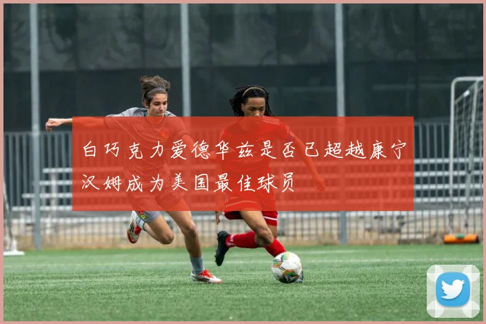 白巧克力爱德华兹是否已超越康宁汉姆成为美国最佳球员