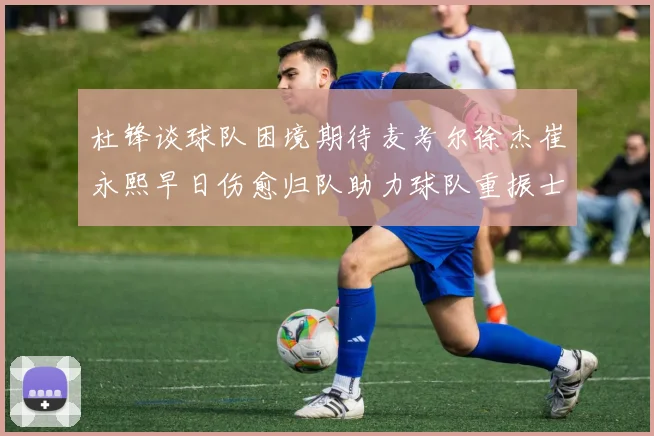 杜锋谈球队困境期待麦考尔徐杰崔永熙早日伤愈归队助力球队重振士气