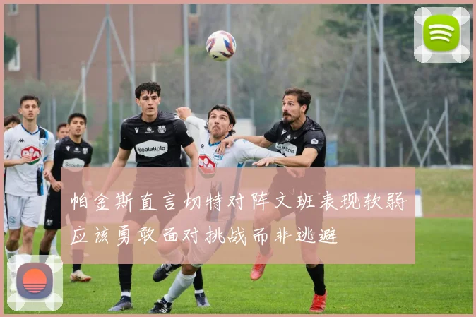 帕金斯直言切特对阵文班表现软弱应该勇敢面对挑战而非逃避