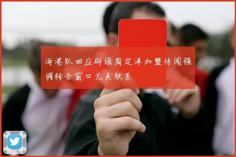 海港队回应辟谣周定洋加盟传闻强调转会窗口无关联系