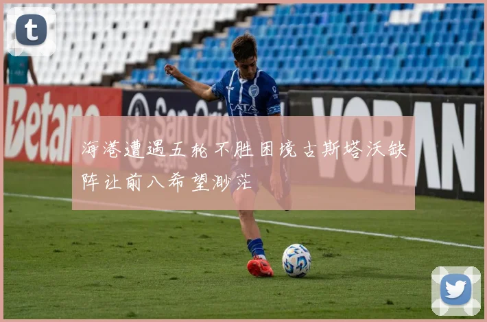 海港遭遇五轮不胜困境古斯塔沃缺阵让前八希望渺茫