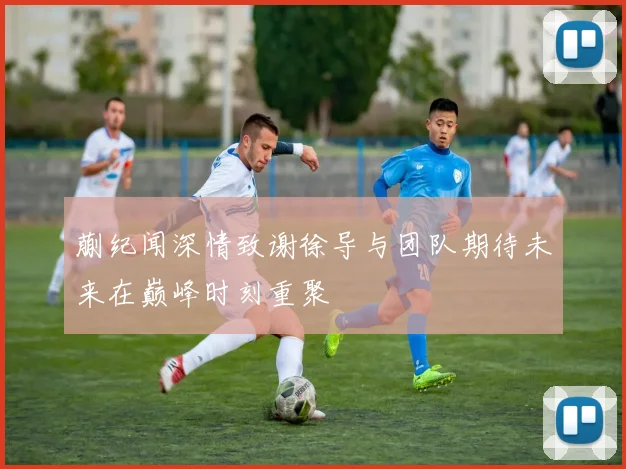 蒯纪闻深情致谢徐导与团队期待未来在巅峰时刻重聚