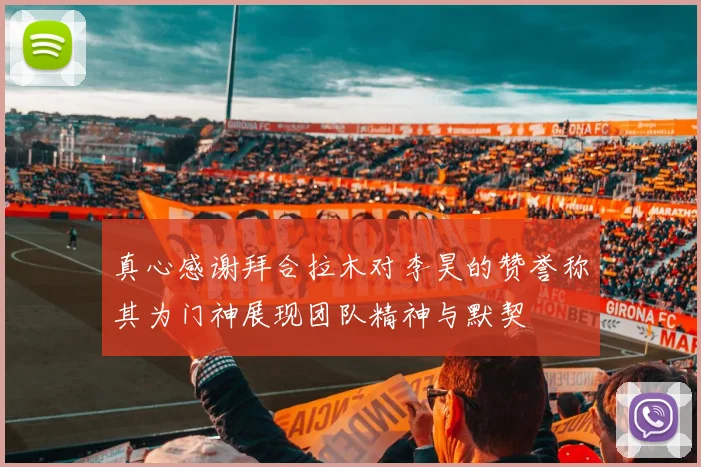 真心感谢拜合拉木对李昊的赞誉称其为门神展现团队精神与默契