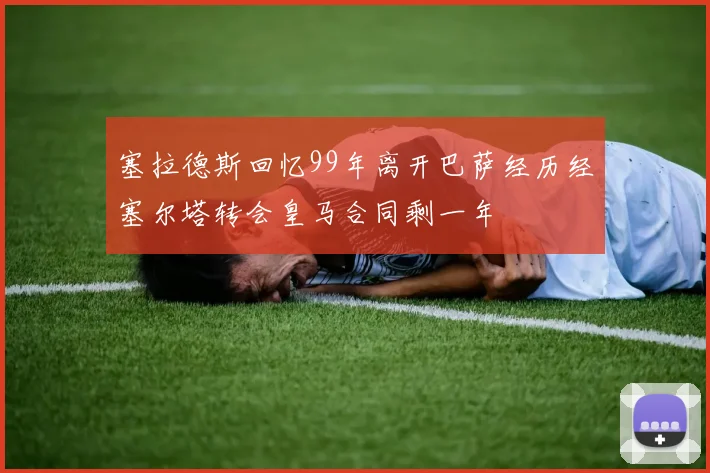 塞拉德斯回忆99年离开巴萨经历经塞尔塔转会皇马合同剩一年
