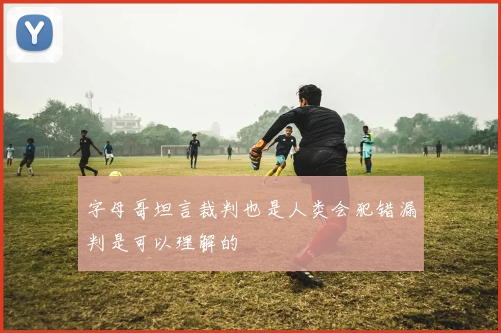 字母哥坦言裁判也是人类会犯错漏判是可以理解的