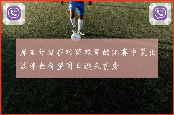 库里计划在对阵绿军的比赛中复出波津也有望同日迎来首秀