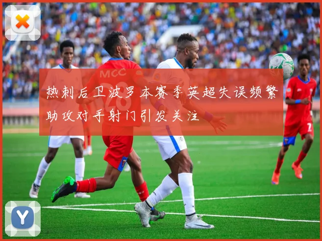 热刺后卫波罗本赛季英超失误频繁助攻对手射门引发关注