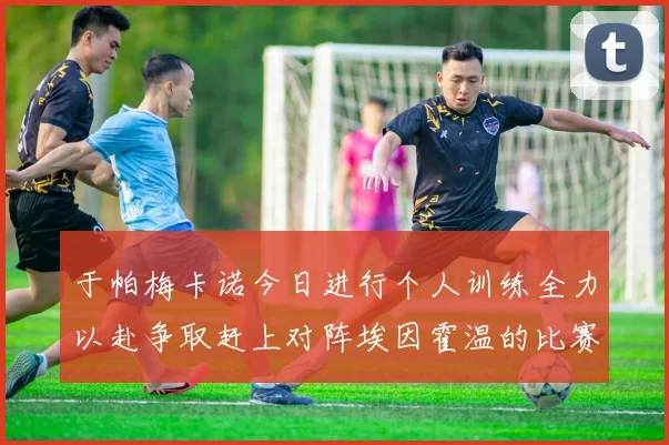 于帕梅卡诺今日进行个人训练全力以赴争取赶上对阵埃因霍温的比赛