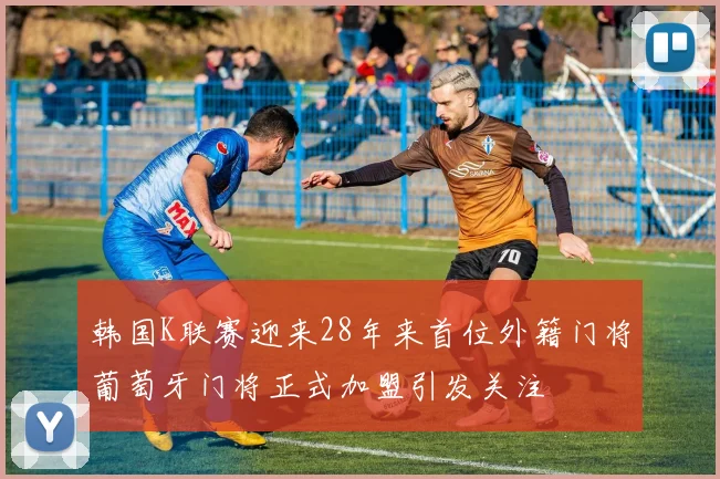 韩国K联赛迎来28年来首位外籍门将葡萄牙门将正式加盟引发关注