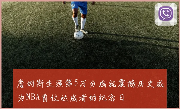 詹姆斯生涯第5万分成就震撼历史成为NBA首位达成者的纪念日