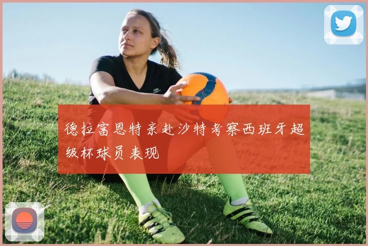 德拉富恩特亲赴沙特考察西班牙超级杯球员表现