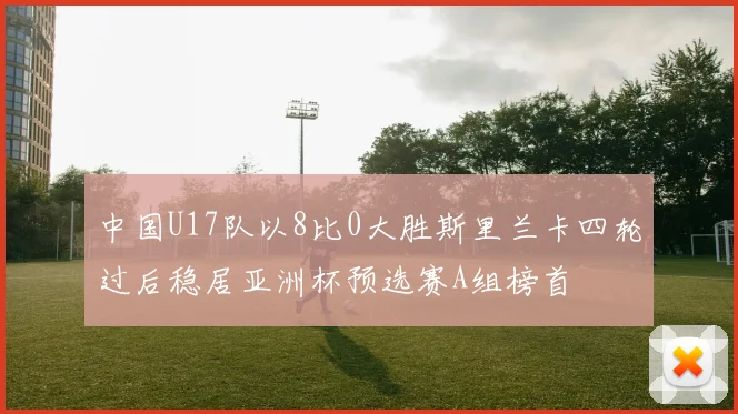 中国U17队以8比0大胜斯里兰卡四轮过后稳居亚洲杯预选赛A组榜首