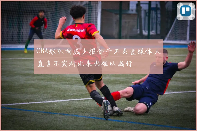 CBA球队向威少报价千万美金媒体人直言不实科比来也难以成行