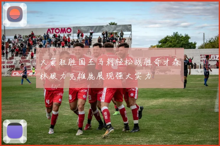 火箭狂胜国王马刺轻松战胜奇才森林狼力克雄鹿展现强大实力