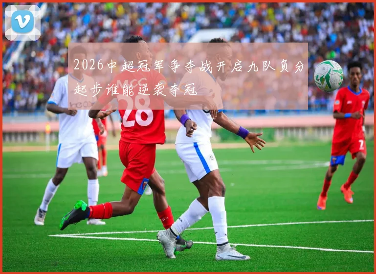 2026中超冠军争夺战开启九队负分起步谁能逆袭夺冠