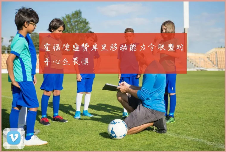 霍福德盛赞库里移动能力令联盟对手心生畏惧