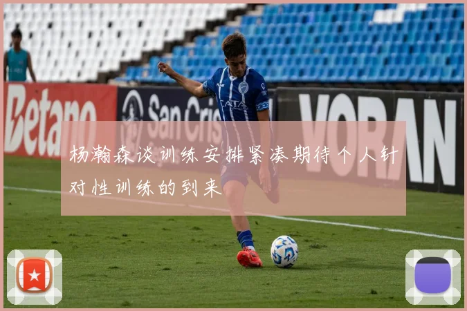 杨瀚森谈训练安排紧凑期待个人针对性训练的到来