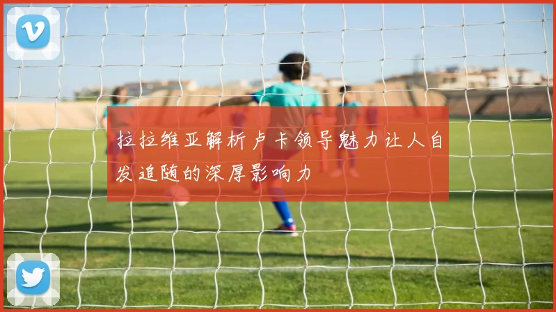 拉拉维亚解析卢卡领导魅力让人自发追随的深厚影响力