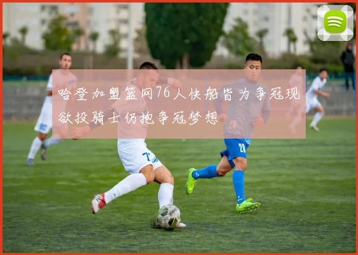 哈登加盟篮网76人快船皆为争冠现欲投骑士仍抱争冠梦想