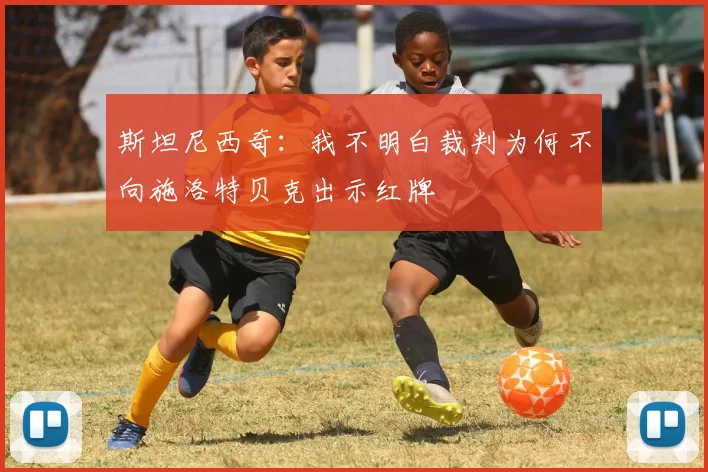 斯坦尼西奇：我不明白裁判为何不向施洛特贝克出示红牌