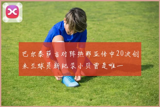 巴尔泰萨吉对阵热那亚传中20次创米兰球员新纪录小贝曾是唯一