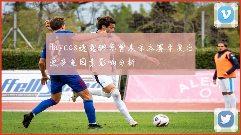 Haynes透露獭兔曾表示本赛季复出受多重因素影响分析
