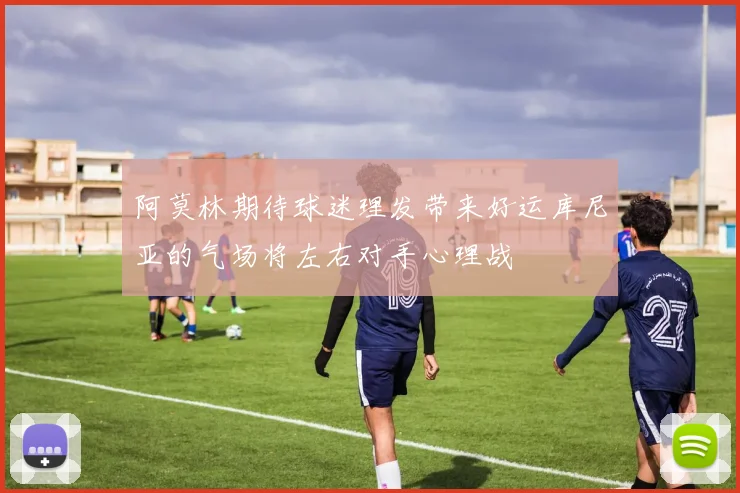 阿莫林期待球迷理发带来好运库尼亚的气场将左右对手心理战