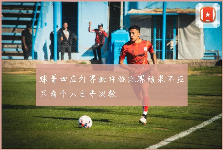 球哥回应外界批评称比赛结果不应只看个人出手次数
