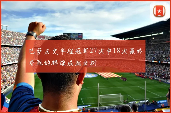巴萨历史半程冠军27次中18次最终夺冠的辉煌成就分析