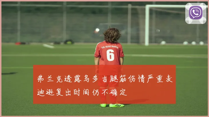 弗兰克透露乌多吉腿筋伤情严重麦迪逊复出时间仍不确定