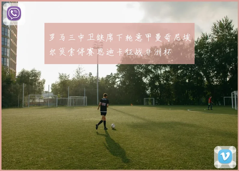 罗马三中卫缺席下轮意甲曼奇尼埃尔莫索停赛恩迪卡征战非洲杯