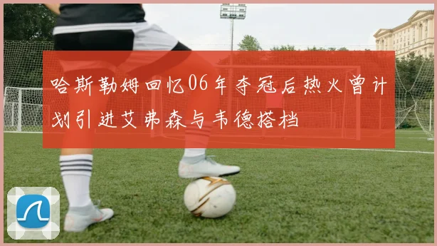 哈斯勒姆回忆06年夺冠后热火曾计划引进艾弗森与韦德搭档