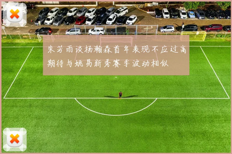 朱芳雨谈杨瀚森首年表现不应过高期待与姚易新秀赛季波动相似