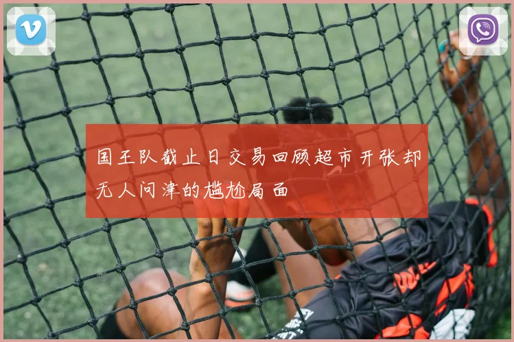 国王队截止日交易回顾超市开张却无人问津的尴尬局面