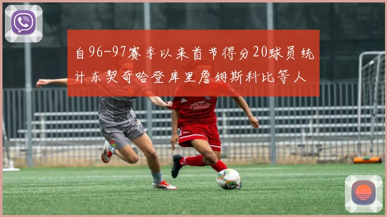 自96-97赛季以来首节得分20球员统计东契奇哈登库里詹姆斯科比等人表现对比