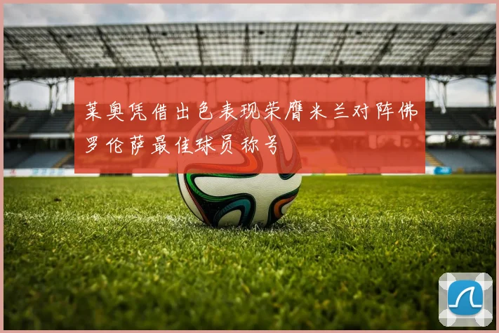 莱奥凭借出色表现荣膺米兰对阵佛罗伦萨最佳球员称号