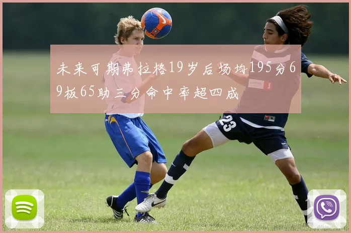 未来可期弗拉格19岁后场均195分69板65助三分命中率超四成