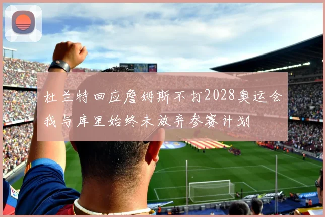 杜兰特回应詹姆斯不打2028奥运会我与库里始终未放弃参赛计划