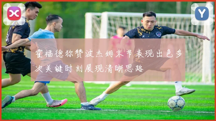 霍福德称赞波杰姆末节表现出色多次关键时刻展现清晰思路