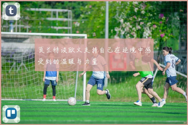 莫兰特谈欧文支持自己在逆境中感受到的温暖与力量