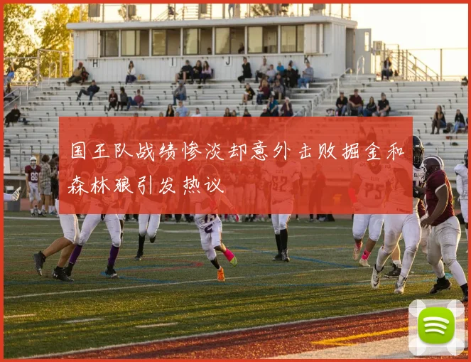 国王队战绩惨淡却意外击败掘金和森林狼引发热议