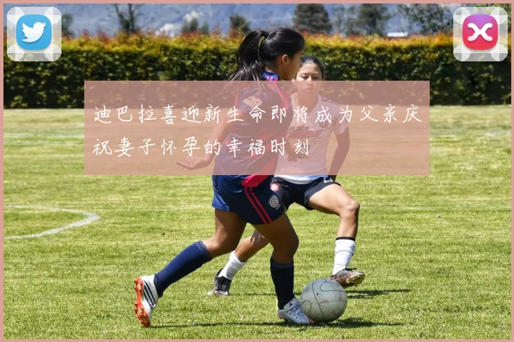 迪巴拉喜迎新生命即将成为父亲庆祝妻子怀孕的幸福时刻