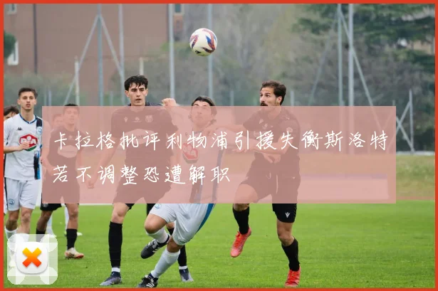 卡拉格批评利物浦引援失衡斯洛特若不调整恐遭解职