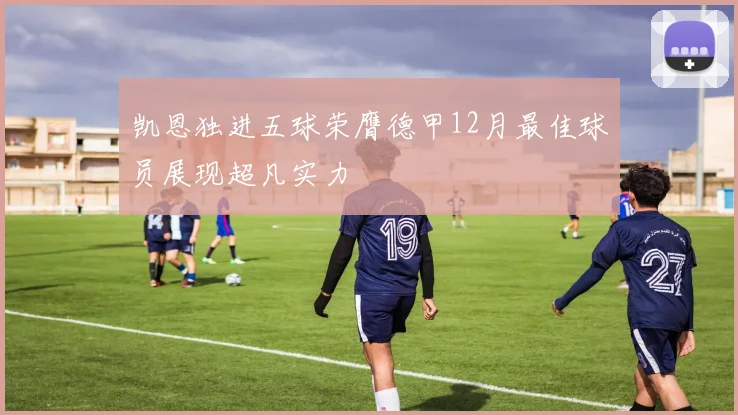 凯恩独进五球荣膺德甲12月最佳球员展现超凡实力