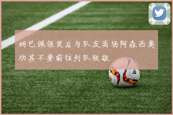 姆巴佩领奖后与队友离场阿森西奥劝其不要前往列队致敬